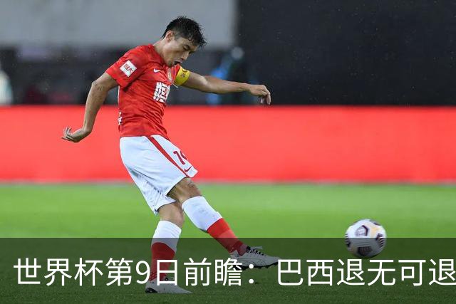 世界杯第9日前瞻：巴西退无可退亟需三分 美国回福地争连胜