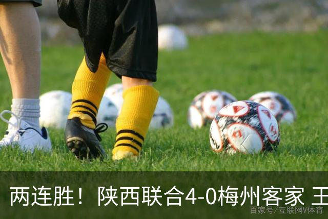 两连胜！陕西联合4-0梅州客家 王世杰双响塞尔马尼建功梅州仍垫底