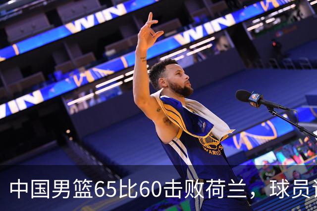 中国男篮65比60击败荷兰，球员评分出炉：三人满分，三人及格，三人拉胯