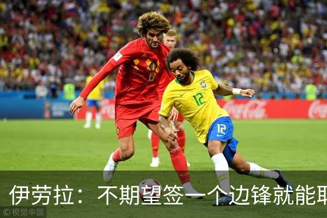 伊劳拉：不期望签一个边锋就能取代萨拉赫 对球队方向有清晰想法