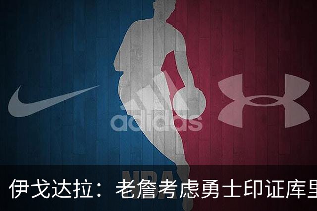 伊戈达拉：老詹考虑勇士印证库里影响力 就像姚明让20亿人爱上篮球