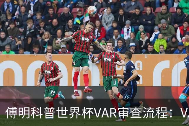 傅明科普世界杯VAR审查流程：VAR会同时与裁判做决策 100%公平