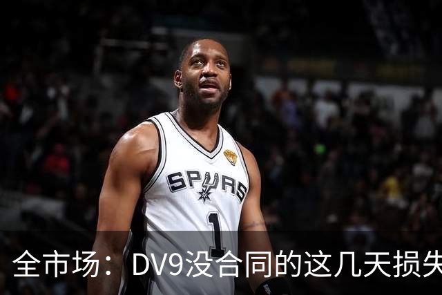 全市场：DV9没合同的这几天损失32万欧，他已意识到此前要价过高