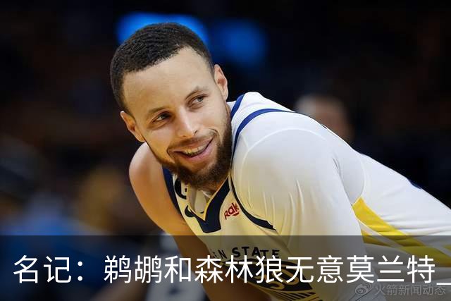 名记：鹈鹕&森林狼无意莫兰特 热火也不急于尝试其与字母哥的搭档