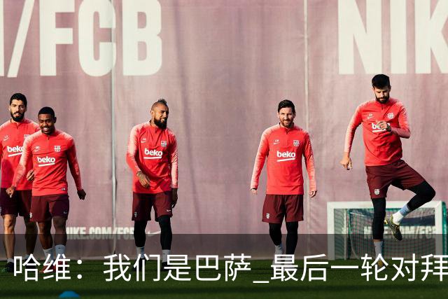 哈维：我们是巴萨 最后一轮对拜仁必须获胜