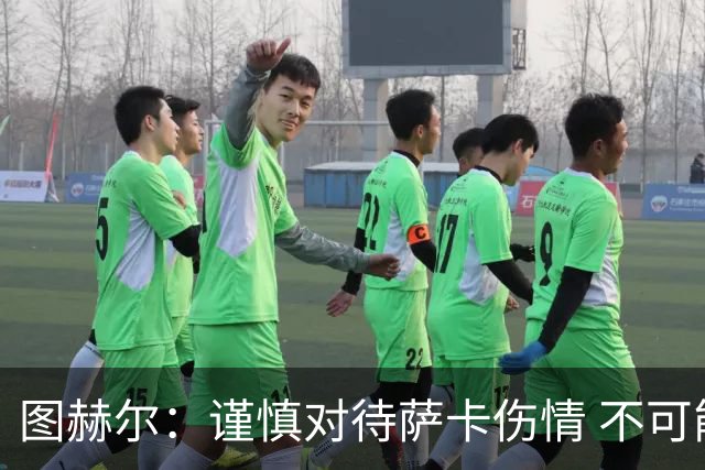 图赫尔：谨慎对待萨卡伤情 不可能每场都首发并打满全场