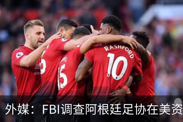 外媒：FBI调查阿根廷足协在美资金 或涉及洗钱与银行欺诈