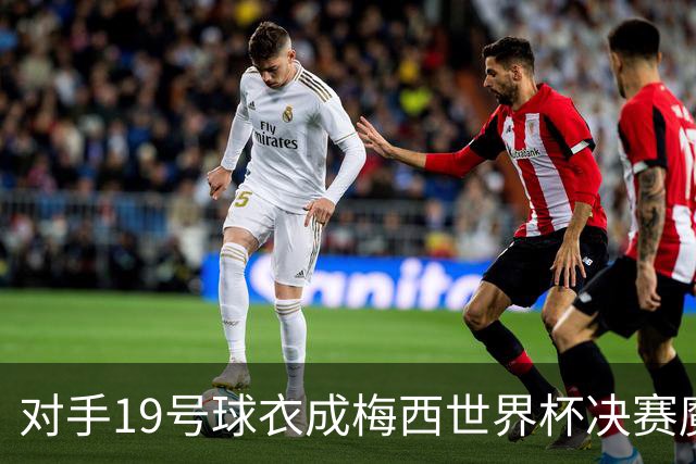 对手19号球衣成梅西世界杯决赛魔咒？亚马尔会复刻格策绝杀吗？