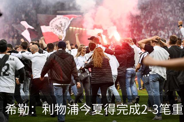 希勒：利物浦今夏得完成2-3笔重磅引援，他们应该追求拉扬