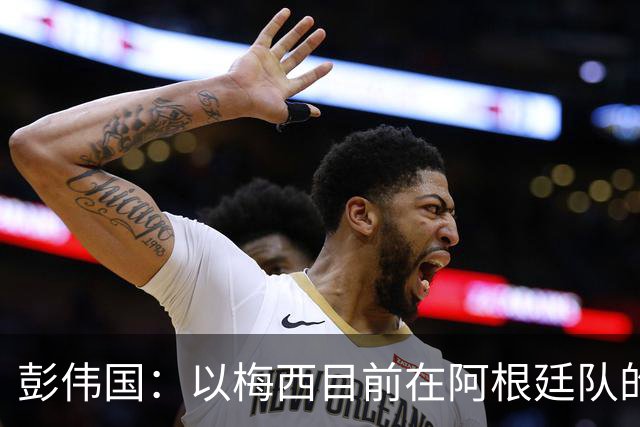 彭伟国：以梅西目前在阿根廷队的地位，很有可能再踢一届世界杯
