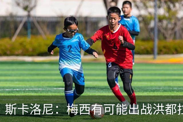 斯卡洛尼：梅西有可能出战洪都拉斯 阿根廷不会背叛自己的打法