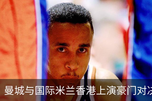 曼城与国际米兰香港上演豪门对决 最大的赢家却是……