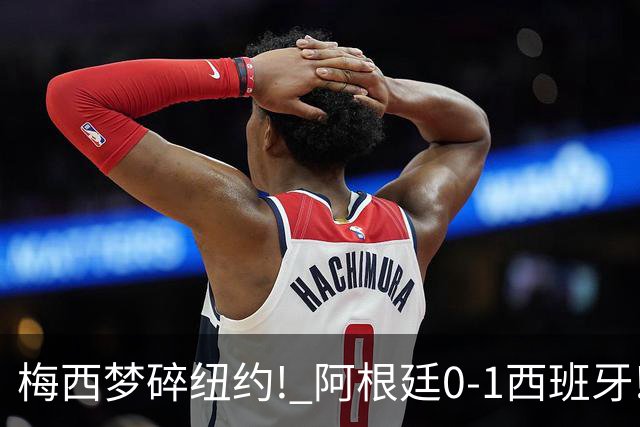 梅西梦碎纽约! 阿根廷0-1西班牙! 球员评分：仅2人满分，4人良好