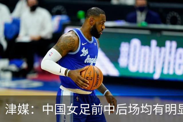 津媒：中国女足前中后场均有明显瑕疵，在亚洲都不算第一梯队