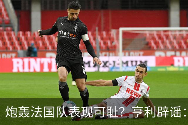 炮轰法国队表现可耻？亨利辟谣：真是造谣一张嘴，希望大家明鉴