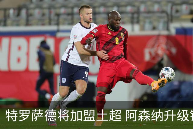 特罗萨德将加盟土超 阿森纳升级锋线加码罗杰斯小蜘蛛