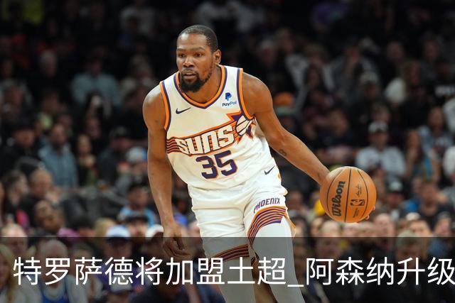 特罗萨德将加盟土超 阿森纳升级锋线加码罗杰斯小蜘蛛