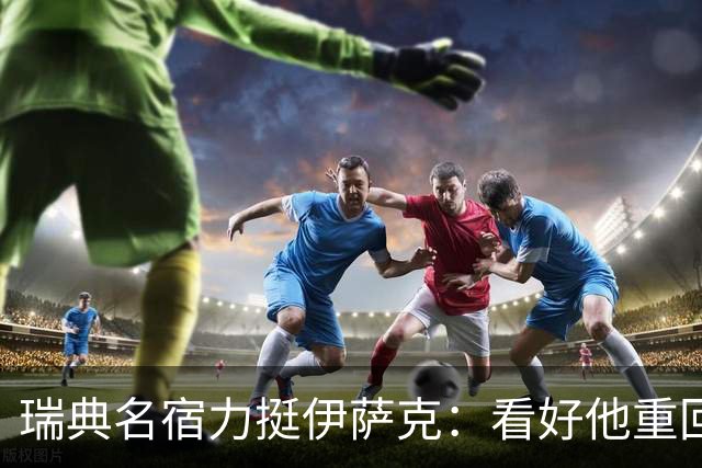 瑞典名宿力挺伊萨克：看好他重回巅峰状态，下赛季至少进15球