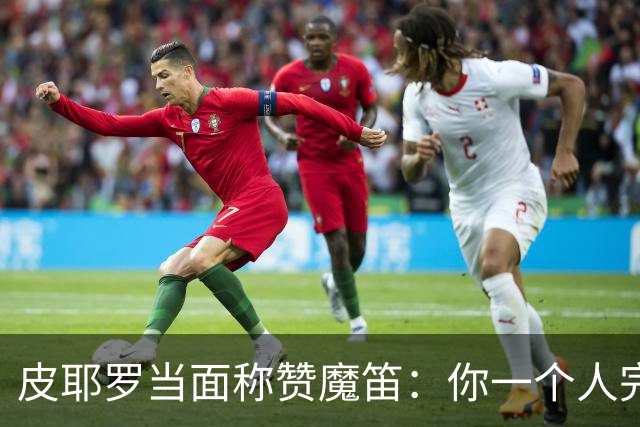 皮耶罗当面称赞魔笛：你一个人完成这一切 享受吧！