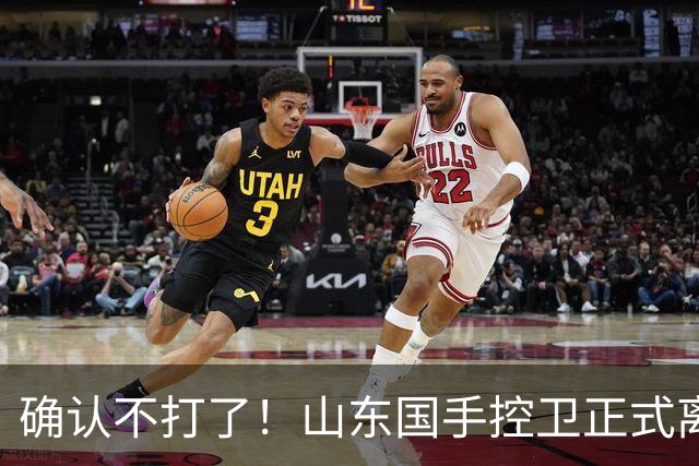 确认不打了！山东国手控卫正式离队，或加盟广东队驰援杜锋？