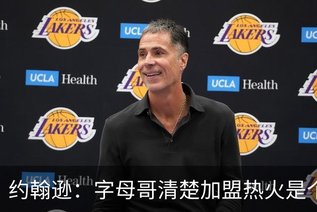约翰逊：字母哥清楚加盟热火是个新机会 他希望被严格执教