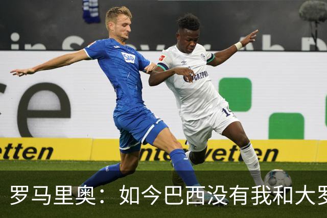 罗马里奥：如今巴西没有我和大罗这样的旗帜，今年有五队比巴西强