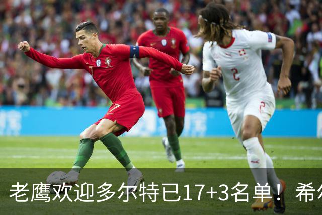 老鹰欢迎多尔特已17+3名单！希尔德盖伊或遭清理 4交易后硬实力反降？