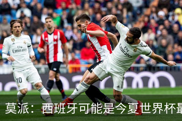 莫派：西班牙可能是今夏世界杯最强队 姆巴佩渴望再赢一座世界杯