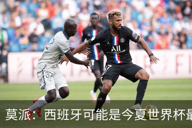 莫派：西班牙可能是今夏世界杯最强队 姆巴佩渴望再赢一座世界杯