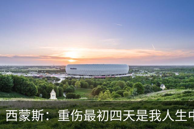 西蒙斯：重伤最初四天是我人生中最糟糕的日子，现在一切向好
