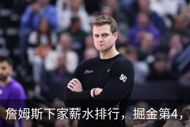 詹姆斯下家薪水排行，掘金第4，勇士第3，骑士610万，3队包布朗尼工作