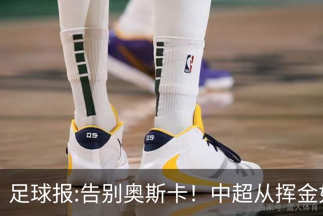 足球报:告别奥斯卡！中超从挥金如土到沙里淘金