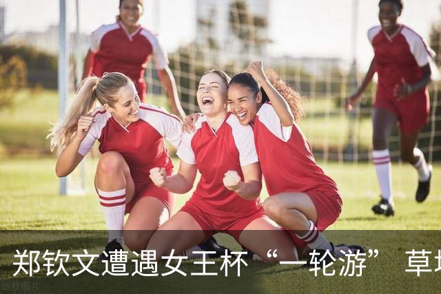 郑钦文遭遇女王杯“一轮游” 草地赛季首秀告负