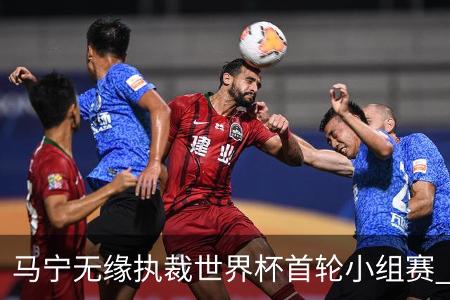 马宁无缘执裁世界杯首轮小组赛 中国裁判三人组仅傅明亮相