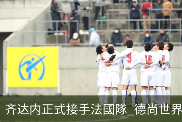 齐达内正式接手法國隊 德尚世界盃後卸任