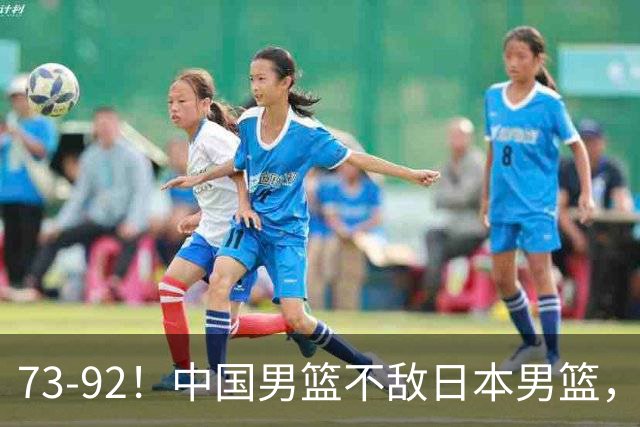73-92！中国男篮不敌日本男篮，三分崩盘+心态急躁，致命短板彻底暴露