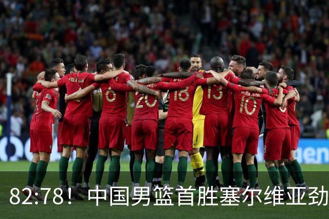 82:78！中国男篮首胜塞尔维亚劲旅，留洋小将31+18+6，郭士强捡宝