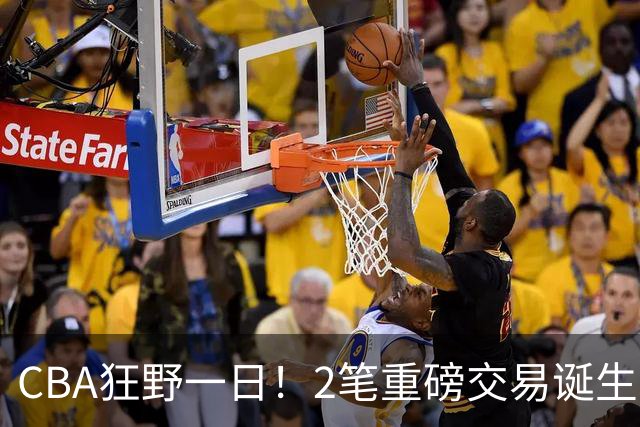 CBA狂野一日！2笔重磅交易诞生，6人完成签约，徐杰林葳互换被辟谣