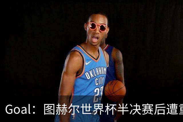 Goal：图赫尔世界杯半决赛后遭重批，但英足总仍支持留任